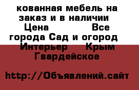 кованная мебель на заказ и в наличии › Цена ­ 25 000 - Все города Сад и огород » Интерьер   . Крым,Гвардейское